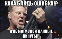 кака блядь ошибка!? я не могу свои данные кинуть!!!