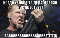 когда узнал что деда мороза не существует -бляяяяяяяяяяяяяяяяяяяяяттттть