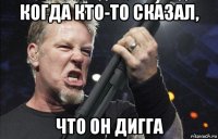 когда кто-то сказал, что он дигга