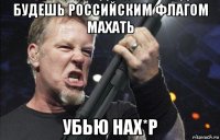 будешь российским флагом махать убью нах*р