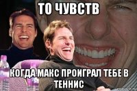 то чувств когда макс проиграл тебе в теннис