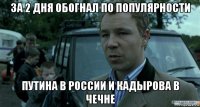 за 2 дня обогнал по популярности путина в россии и кадырова в чечне