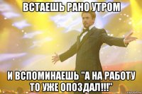 встаешь рано утром и вспоминаешь "а на работу то уже опоздал!!!"