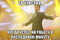 то чувство, когда успел на работу в последнюю минуту