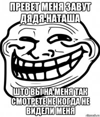 превет меня завут дядя наташа што вы на меня так смотрете не когда не видели меня