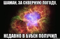 шаман, за скверную погоду, недавно в бубен получил