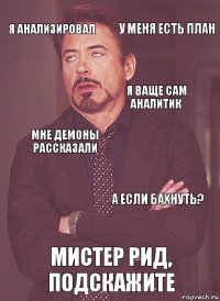 я анализировал мне демоны рассказали я ваще сам аналитик кто здесь? мистер рид, подскажите а если бахнуть? у меня есть план