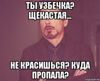 ты узбечка? щекастая... не красишься? куда пропала?