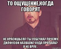 то ощущение,когда говорят не красишься? ты узбечка? почему дилфузой назвали? куда пропала? я не вруу...