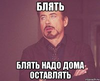 блять блять надо дома оставлять