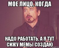 мое лицо, когда надо работать, а я тут сижу мемы создаю