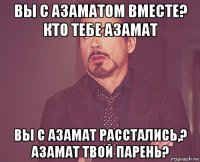 вы с азаматом вместе? кто тебе азамат вы с азамат расстались,? азамат твой парень?