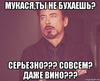 мукася,ты не бухаешь? серьезно??? совсем? даже вино???