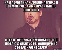 ку, я лесбиянка и люблю порно:з я гей мой кун самый красивый не еште меня я-гей и горжусь этим!люблю геев! люблю долбиться в задницу,мне это так нравится.мур