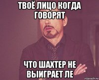 твоё лицо когда говорят что шахтер не выиграет ле