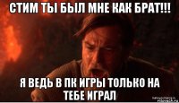 стим ты был мне как брат!!! я ведь в пк игры только на тебе играл