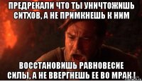 предрекали что ты уничтожишь ситхов, а не примкнешь к ним восстановишь равновесие силы, а не ввергнешь ее во мрак !