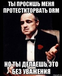 ты просишь меня протеститорвать drm но ты делаешь это без уважения