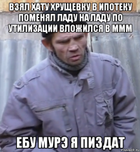 взял хату хрущевку в ипотеку поменял ладу на ладу по утилизации вложился в ммм ебу мурэ я пиздат