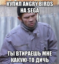 купил angry birds на sega ты втираешь мне какую-то дичь