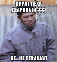 пират лёха дырявый ??? не...не слышал