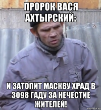 пророк вася ахтырский: и затопит маскву храд в 3098 гаду за нечестие жителей!