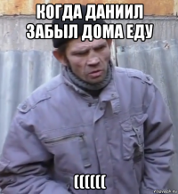 когда даниил забыл дома еду ((((((