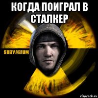 когда поиграл в сталкер 