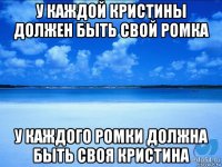 у каждой кристины должен быть свой ромка у каждого ромки должна быть своя кристина