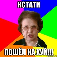 кстати пошёл на хуй!!!