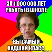 за 1 000 000 лет работы в школе вы самый худший класс