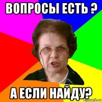 вопросы есть ? а если найду?