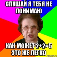 слушай я тебя не понимаю как может 2+2=5 это же легко