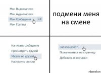 подмени меня на смене