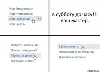 в субботу до часу!!!
ваш мастер.