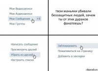 твои маньяки убивали беззащитных людей, зачем ты от этих дураков фанатеешь?