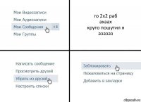 го 2х2 раб
ахаах
круто пошутил я
азазаз