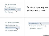 ...Знаешь, просто у нас разные интересы...