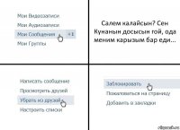 Салем калайсын? Сен Кунанын досысын гой, ода меним карызым бар еди...