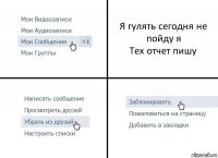 Я гулять сегодня не пойду я
Тех отчет пишу