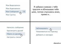 Я зубами снимаю с тебя труселя и облизываю тебе шею, потом спускаюсь вниз, прямо к..