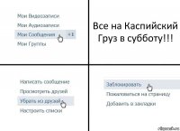 Все на Каспийский Груз в субботу!!!