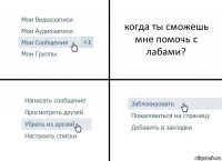 когда ты сможешь мне помочь с лабами?