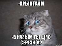 -арыктайм -б назым ты щяс серезно!?