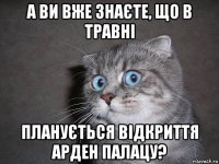 а ви вже знаєте, що в травні планується відкриття арден палацу?