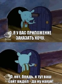 О, я у вас приложение заказать хочу. О, нет, блядь, я тут ваш сайт видел - да ну нахуй!