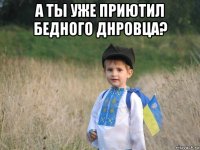 а ты уже приютил бедного днровца? 