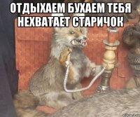 отдыхаем бухаем тебя нехватает старичок 