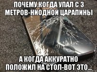 почему,когда упал с 3 метров-ниодной царапины а когда аккуратно положил на стол-вот это...