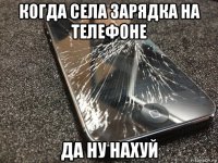 когда села зарядка на телефоне да ну нахуй